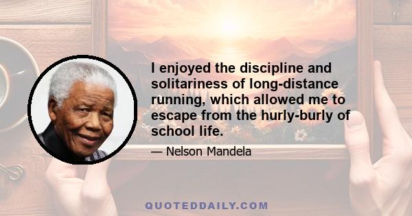 I enjoyed the discipline and solitariness of long-distance running, which allowed me to escape from the hurly-burly of school life.