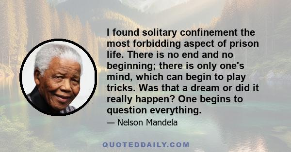 I found solitary confinement the most forbidding aspect of prison life. There is no end and no beginning; there is only one's mind, which can begin to play tricks. Was that a dream or did it really happen? One begins to 