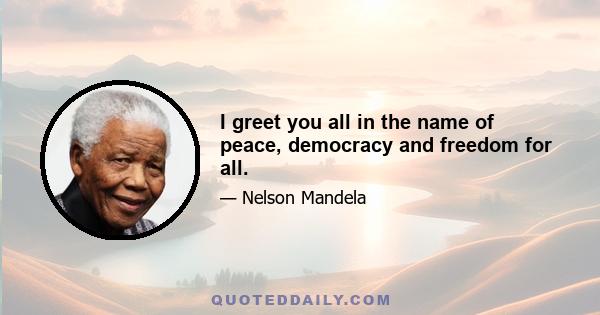 I greet you all in the name of peace, democracy and freedom for all.