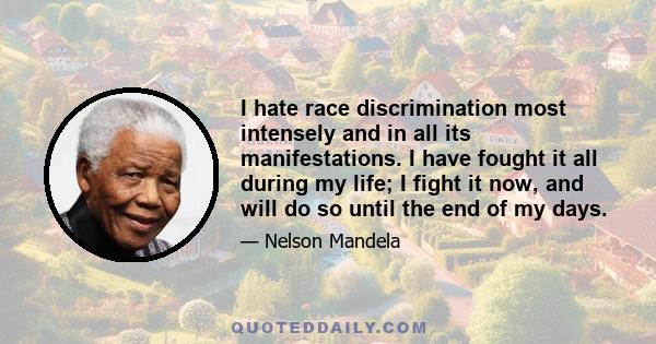 I hate race discrimination most intensely and in all its manifestations. I have fought it all during my life; I fight it now, and will do so until the end of my days.