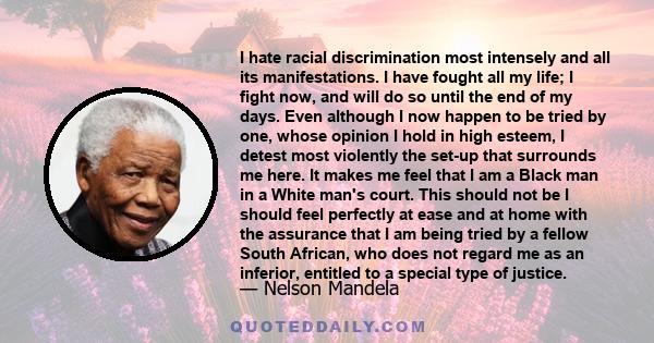 I hate racial discrimination most intensely and all its manifestations. I have fought all my life; I fight now, and will do so until the end of my days. Even although I now happen to be tried by one, whose opinion I