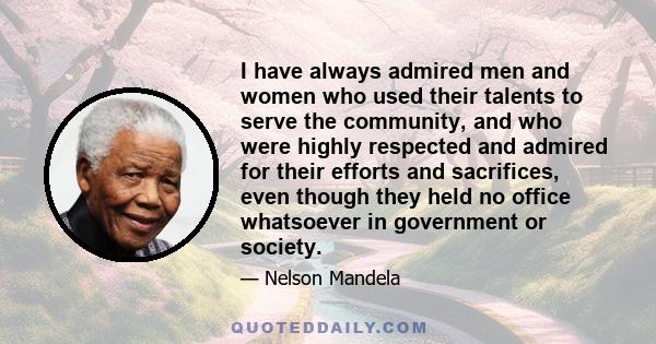 I have always admired men and women who used their talents to serve the community, and who were highly respected and admired for their efforts and sacrifices, even though they held no office whatsoever in government or