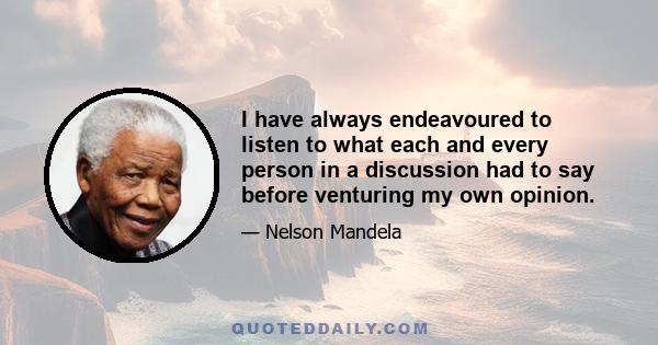 I have always endeavoured to listen to what each and every person in a discussion had to say before venturing my own opinion.