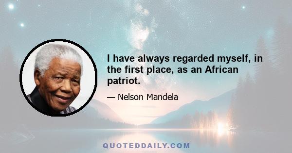 I have always regarded myself, in the first place, as an African patriot.