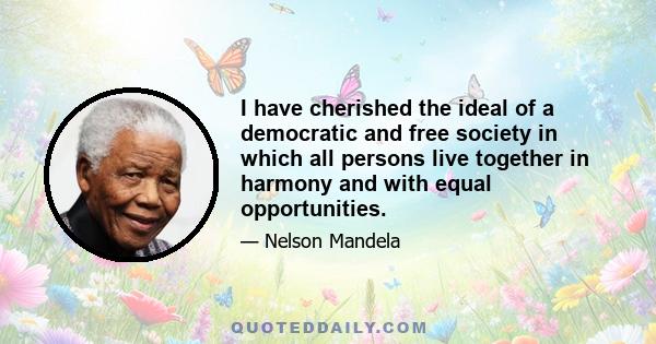 I have cherished the ideal of a democratic and free society in which all persons live together in harmony and with equal opportunities.