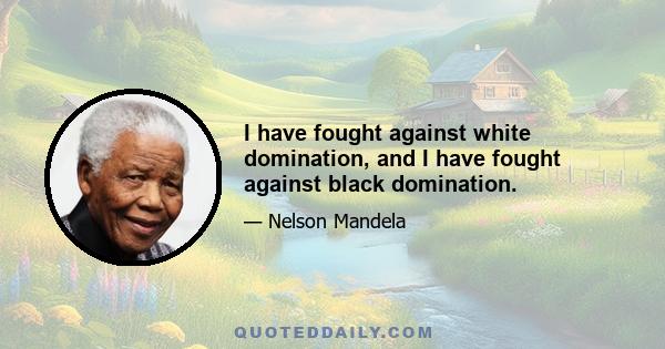 I have fought against white domination, and I have fought against black domination.