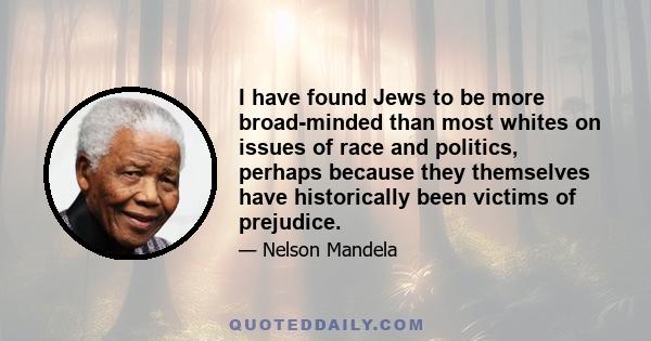 I have found Jews to be more broad-minded than most whites on issues of race and politics, perhaps because they themselves have historically been victims of prejudice.