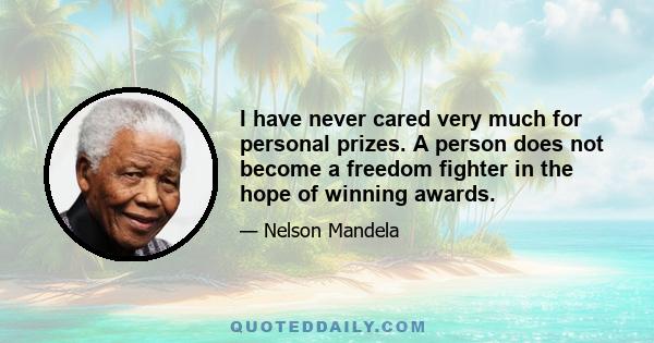 I have never cared very much for personal prizes. A person does not become a freedom fighter in the hope of winning awards.