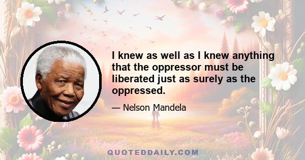 I knew as well as I knew anything that the oppressor must be liberated just as surely as the oppressed.