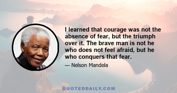 I learned that courage was not the absence of fear, but the triumph over it. The brave man is not he who does not feel afraid, but he who conquers that fear.