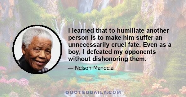 I learned that to humiliate another person is to make him suffer an unnecessarily cruel fate. Even as a boy, I defeated my opponents without dishonoring them.