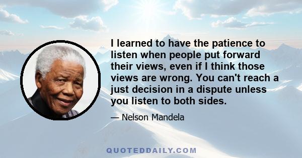 I learned to have the patience to listen when people put forward their views, even if I think those views are wrong. You can't reach a just decision in a dispute unless you listen to both sides.