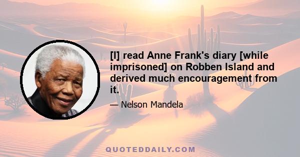 [I] read Anne Frank's diary [while imprisoned] on Robben Island and derived much encouragement from it.