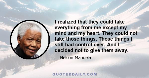 I realized that they could take everything from me except my mind and my heart. They could not take those things. Those things I still had control over. And I decided not to give them away.