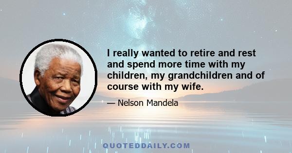 I really wanted to retire and rest and spend more time with my children, my grandchildren and of course with my wife.