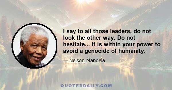 I say to all those leaders, do not look the other way. Do not hesitate... It is within your power to avoid a genocide of humanity.