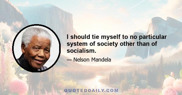 I should tie myself to no particular system of society other than of socialism.