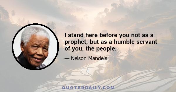 I stand here before you not as a prophet, but as a humble servant of you, the people.