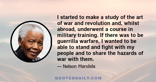 I started to make a study of the art of war and revolution and, whilst abroad, underwent a course in military training. If there was to be guerrilla warfare, I wanted to be able to stand and fight with my people and to