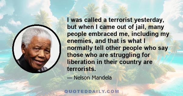 I was called a terrorist yesterday, but when I came out of jail, many people embraced me, including my enemies, and that is what I normally tell other people who say those who are struggling for liberation in their