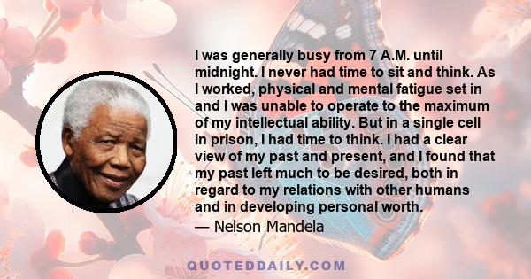 I was generally busy from 7 A.M. until midnight. I never had time to sit and think. As I worked, physical and mental fatigue set in and I was unable to operate to the maximum of my intellectual ability. But in a single