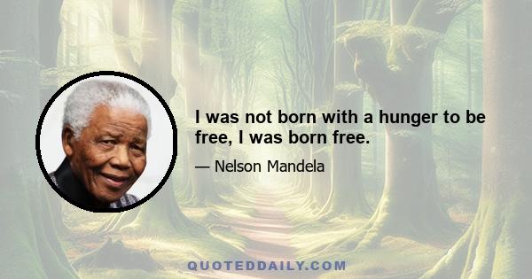 I was not born with a hunger to be free, I was born free.