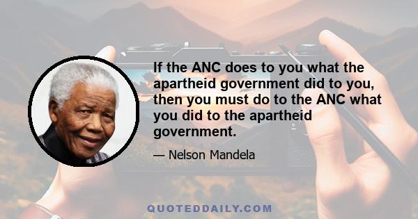 If the ANC does to you what the apartheid government did to you, then you must do to the ANC what you did to the apartheid government.