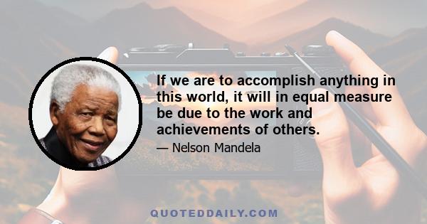 If we are to accomplish anything in this world, it will in equal measure be due to the work and achievements of others.