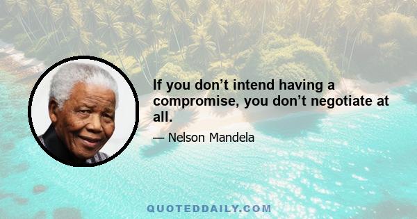 If you don’t intend having a compromise, you don’t negotiate at all.