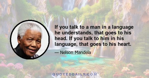 If you talk to a man in a language he understands, that goes to his head. If you talk to him in his language, that goes to his heart.