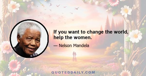 If you want to change the world, help the women.