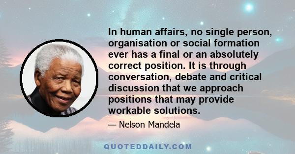 In human affairs, no single person, organisation or social formation ever has a final or an absolutely correct position. It is through conversation, debate and critical discussion that we approach positions that may