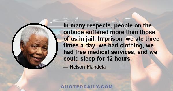 In many respects, people on the outside suffered more than those of us in jail. In prison, we ate three times a day, we had clothing, we had free medical services, and we could sleep for 12 hours.