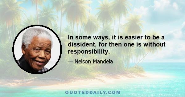 In some ways, it is easier to be a dissident, for then one is without responsibility.