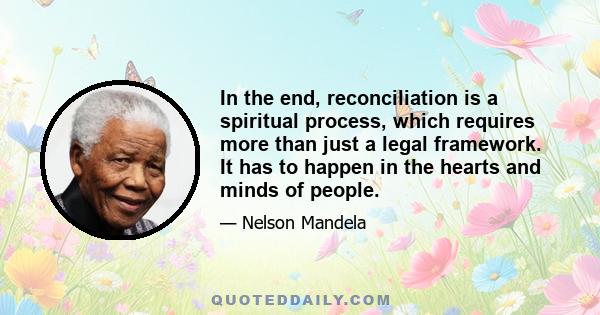 In the end, reconciliation is a spiritual process, which requires more than just a legal framework. It has to happen in the hearts and minds of people.