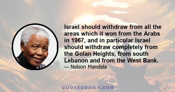 Israel should withdraw from all the areas which it won from the Arabs in 1967, and in particular Israel should withdraw completely from the Golan Heights, from south Lebanon and from the West Bank.