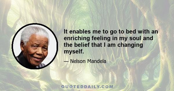 It enables me to go to bed with an enriching feeling in my soul and the belief that I am changing myself.