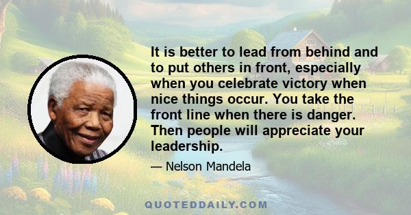 It is better to lead from behind and to put others in front, especially when you celebrate victory when nice things occur. You take the front line when there is danger. Then people will appreciate your leadership.