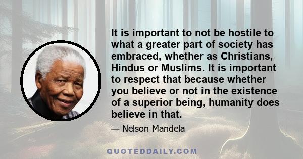 It is important to not be hostile to what a greater part of society has embraced, whether as Christians, Hindus or Muslims. It is important to respect that because whether you believe or not in the existence of a