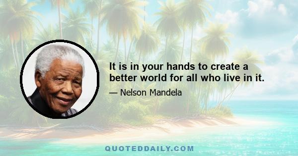 It is in your hands to create a better world for all who live in it.