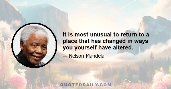 It is most unusual to return to a place that has changed in ways you yourself have altered.