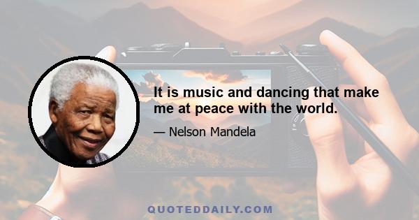 It is music and dancing that make me at peace with the world.