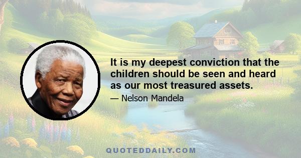 It is my deepest conviction that the children should be seen and heard as our most treasured assets.