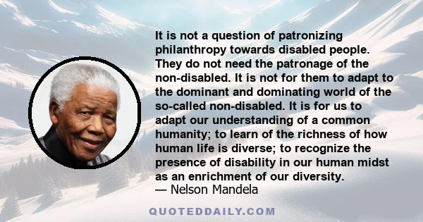 It is not a question of patronizing philanthropy towards disabled people. They do not need the patronage of the non-disabled. It is not for them to adapt to the dominant and dominating world of the so-called