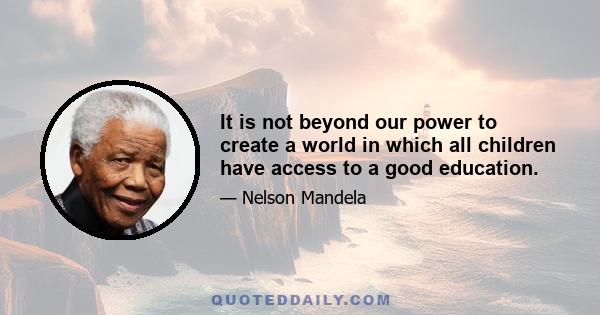 It is not beyond our power to create a world in which all children have access to a good education.