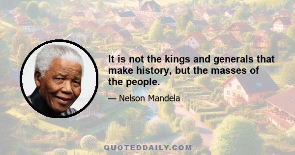 It is not the kings and generals that make history, but the masses of the people.