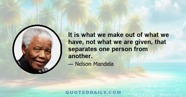 It is what we make out of what we have, not what we are given, that separates one person from another.