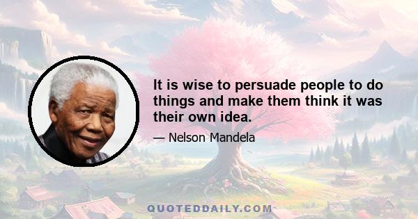 It is wise to persuade people to do things and make them think it was their own idea.