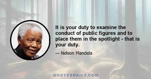 It is your duty to examine the conduct of public figures and to place them in the spotlight - that is your duty.