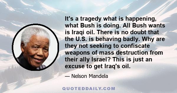 It's a tragedy what is happening, what Bush is doing. All Bush wants is Iraqi oil. There is no doubt that the U.S. is behaving badly. Why are they not seeking to confiscate weapons of mass destruction from their ally